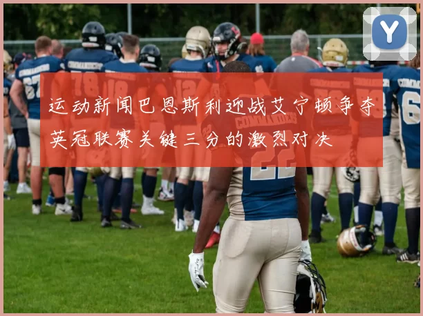 运动新闻巴恩斯利迎战艾宁顿争夺英冠联赛关键三分的激烈对决