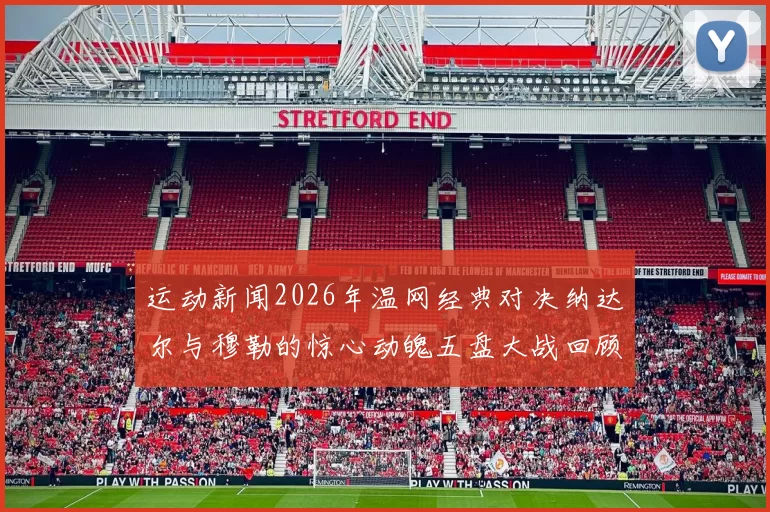 运动新闻2026年温网经典对决纳达尔与穆勒的惊心动魄五盘大战回顾