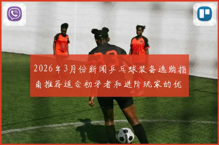 2026年3月份新闻乒乓球装备选购指南推荐适合初学者和进阶玩家的优质球拍选择