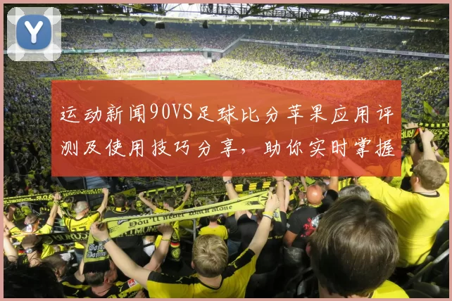运动新闻90VS足球比分苹果应用评测及使用技巧分享，助你实时掌握足球赛事动态