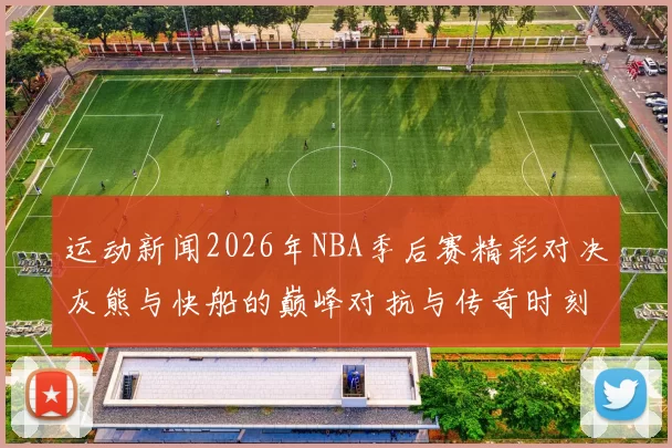 运动新闻2026年NBA季后赛精彩对决灰熊与快船的巅峰对抗与传奇时刻回顾